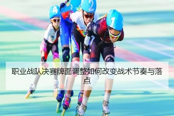 职业战队决赛牌面调整如何改变战术节奏与落点